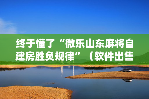 终于懂了“微乐山东麻将自建房胜负规律”（软件出售)