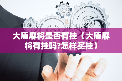 大唐麻将是否有挂（大唐麻将有挂吗?怎样买挂）