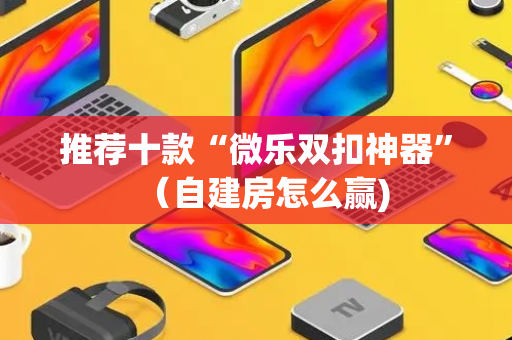 推荐十款“微乐双扣神器”（自建房怎么赢)