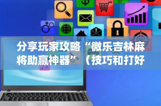 分享玩家攻略“微乐吉林麻将助赢神器”（技巧和打好牌方法)