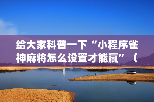 给大家科普一下“小程序雀神麻将怎么设置才能赢”（辅助神器免费)