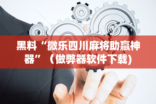 黑料“微乐四川麻将助赢神器”（做弊器软件下载)