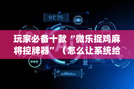 玩家必备十款“微乐捉鸡麻将控牌器”（怎么让系统给自己好牌)