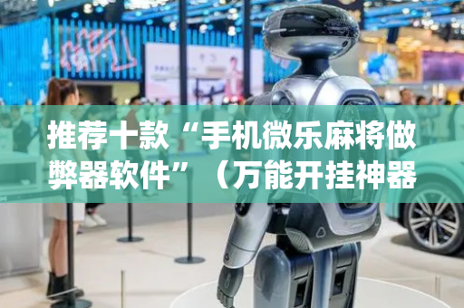 推荐十款“手机微乐麻将做弊器软件”（万能开挂神器)