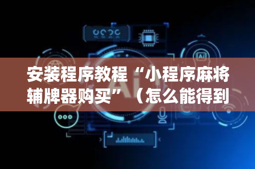 安装程序教程“小程序麻将辅牌器购买”（怎么能得到好牌)