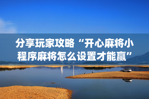 分享玩家攻略“开心麻将小程序麻将怎么设置才能赢”（如何让系统发好牌)