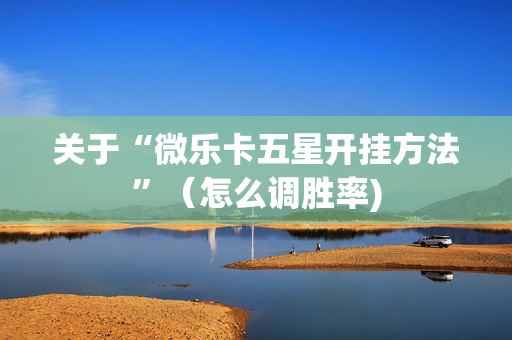 关于“微乐卡五星开挂方法”（怎么调胜率)