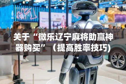 关于“微乐辽宁麻将助赢神器购买”（提高胜率技巧)