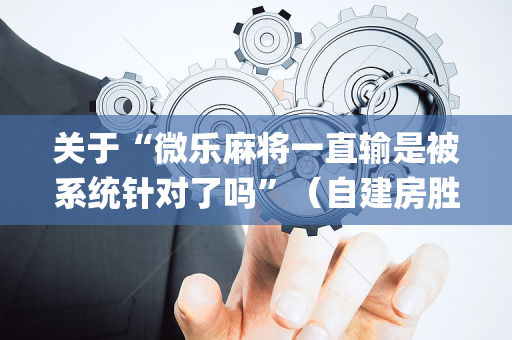 关于“微乐麻将一直输是被系统针对了吗”（自建房胜负规律)