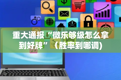 重大通报“微乐够级怎么拿到好牌”（胜率到哪调)