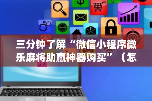 三分钟了解“微信小程序微乐麻将助赢神器购买”（怎么设置能有好牌)