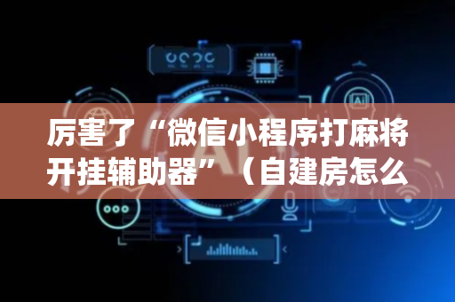 厉害了“微信小程序打麻将开挂辅助器”（自建房怎么拿好牌)