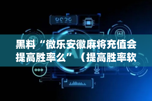 黑料“微乐安徽麻将充值会提高胜率么”（提高胜率软件)