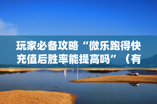 玩家必备攻略“微乐跑得快充值后胜率能提高吗”（有什么诀窍)