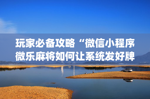 玩家必备攻略“微信小程序微乐麻将如何让系统发好牌”（究竟是不是有挂)
