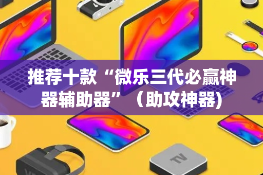 推荐十款“微乐三代必赢神器辅助器”（助攻神器)