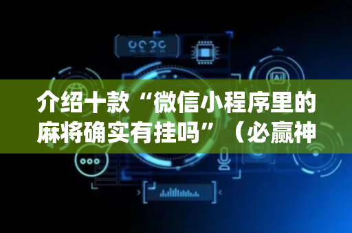 介绍十款“微信小程序里的麻将确实有挂吗”（必赢神器免费安装)
