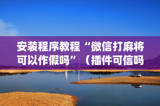 安装程序教程“微信打麻将可以作假吗”（插件可信吗)