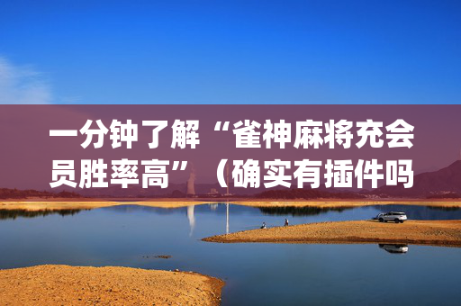 一分钟了解“雀神麻将充会员胜率高”（确实有插件吗)