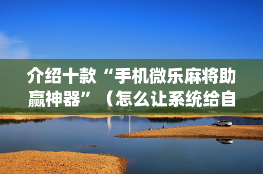 介绍十款“手机微乐麻将助赢神器”（怎么让系统给自己好牌)