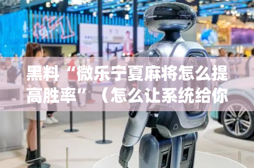 黑料“微乐宁夏麻将怎么提高胜率”（怎么让系统给你发好牌)