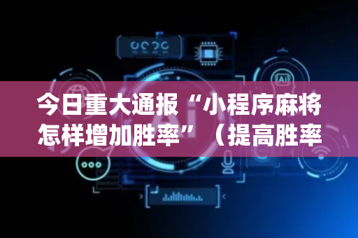 今日重大通报“小程序麻将怎样增加胜率”（提高胜率软件)