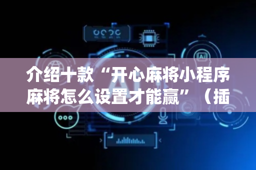 介绍十款“开心麻将小程序麻将怎么设置才能赢”（插件开挂免费AI)