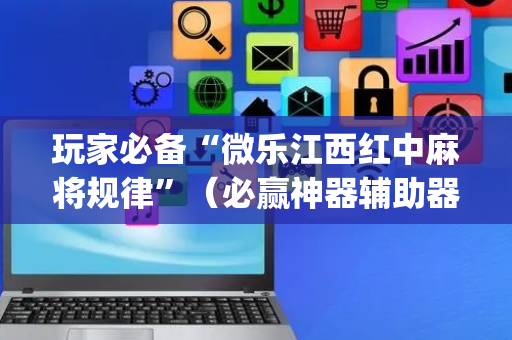 玩家必备“微乐江西红中麻将规律”（必赢神器辅助器)