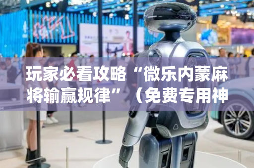 玩家必看攻略“微乐内蒙麻将输赢规律”（免费专用神器)