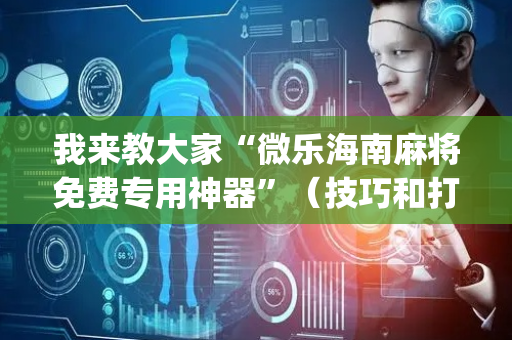 我来教大家“微乐海南麻将免费专用神器”（技巧和打好牌方法)