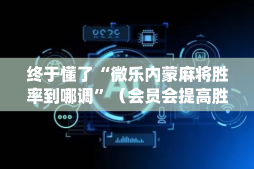 终于懂了“微乐内蒙麻将胜率到哪调”（会员会提高胜率吗)