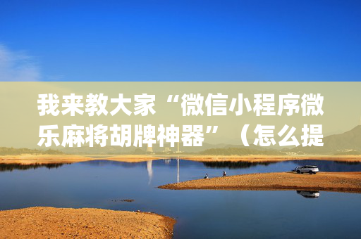 我来教大家“微信小程序微乐麻将胡牌神器”（怎么提高胜率)