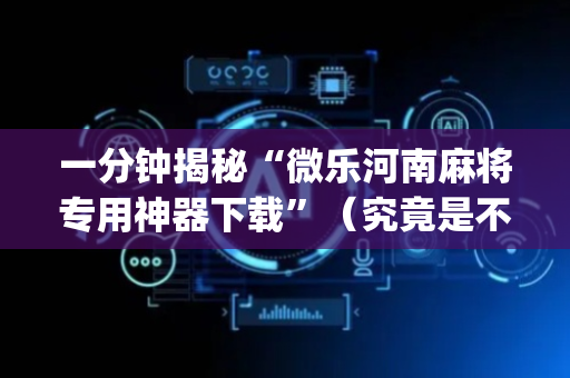 一分钟揭秘“微乐河南麻将专用神器下载”（究竟是不是有挂)