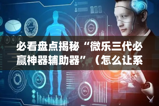 必看盘点揭秘“微乐三代必赢神器辅助器”（怎么让系统给自己好牌)