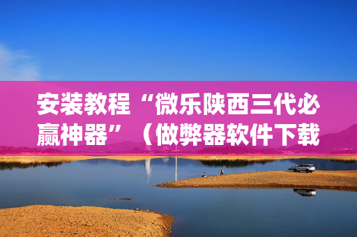安装教程“微乐陕西三代必赢神器”（做弊器软件下载)