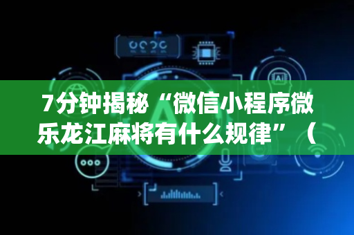 7分钟揭秘“微信小程序微乐龙江麻将有什么规律”（通用挂软件多少钱)