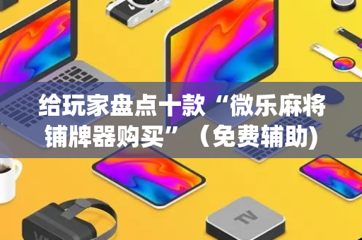 给玩家盘点十款“微乐麻将铺牌器购买”（免费辅助)
