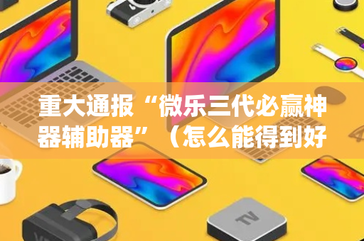 重大通报“微乐三代必赢神器辅助器”（怎么能得到好牌)