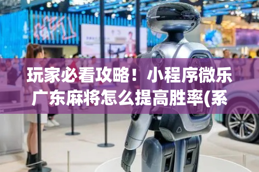 玩家必看攻略！小程序微乐广东麻将怎么提高胜率(系统故意让你输)