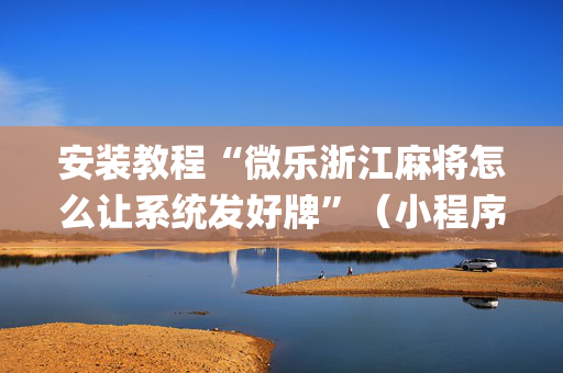 安装教程“微乐浙江麻将怎么让系统发好牌”（小程序控牌器)