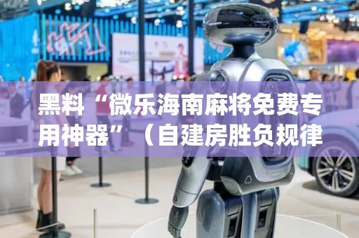 黑料“微乐海南麻将免费专用神器”（自建房胜负规律)