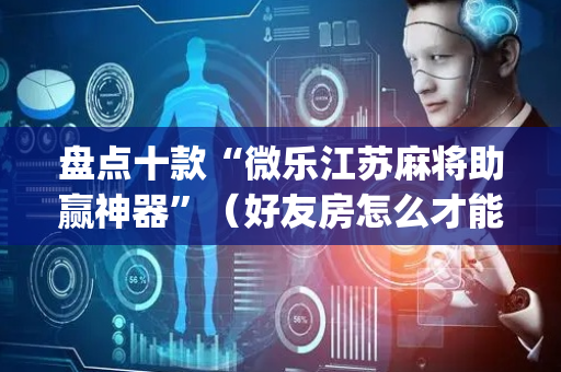盘点十款“微乐江苏麻将助赢神器”（好友房怎么才能赢)