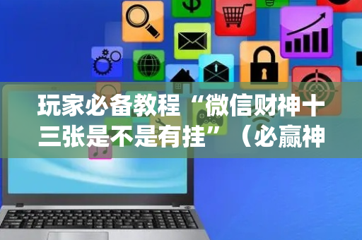 玩家必备教程“微信财神十三张是不是有挂”（必赢神器辅助器)