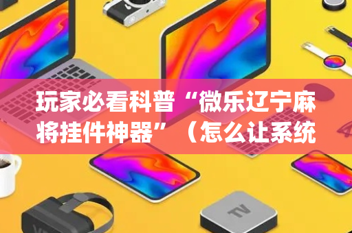 玩家必看科普“微乐辽宁麻将挂件神器”（怎么让系统给自己好牌)