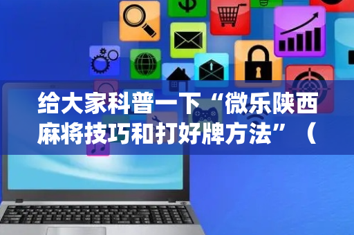 给大家科普一下“微乐陕西麻将技巧和打好牌方法”（免费专用神器)