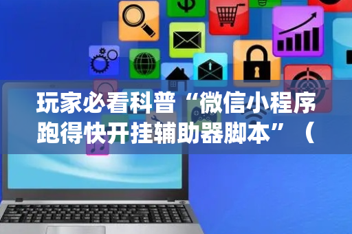 玩家必看科普“微信小程序跑得快开挂辅助器脚本”（辅助器通用版)