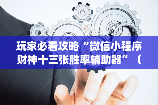 玩家必看攻略“微信小程序财神十三张胜率辅助器”（必赢神器辅助器)