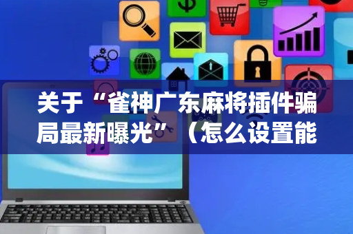 关于“雀神广东麻将插件骗局最新曝光”（怎么设置能有好牌)