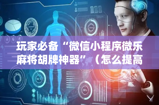 玩家必备“微信小程序微乐麻将胡牌神器”（怎么提高胜率)