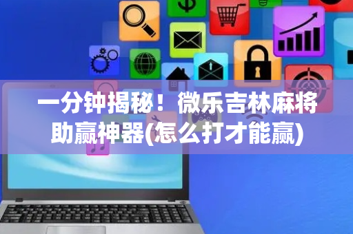 一分钟揭秘！微乐吉林麻将助赢神器(怎么打才能赢)